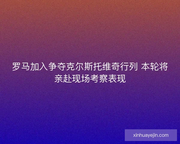 罗马加入争夺克尔斯托维奇行列 本轮将亲赴现场考察表现