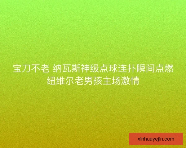 宝刀不老 纳瓦斯神级点球连扑瞬间点燃纽维尔老男孩主场激情