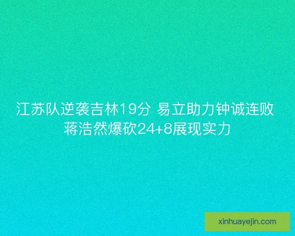 江苏队逆袭吉林19分 易立助力钟诚连败 蒋浩然爆砍24+8展现实力