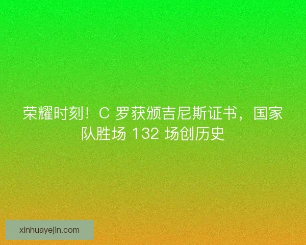 荣耀时刻！C 罗获颁吉尼斯证书，国家队胜场 132 场创历史