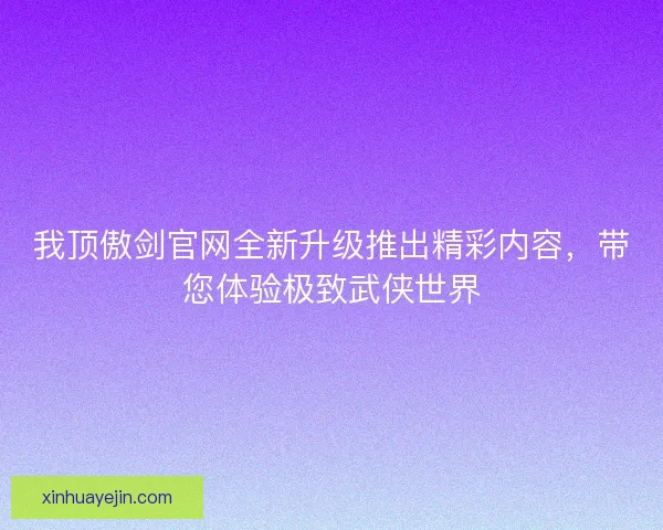 我顶傲剑官网全新升级推出精彩内容，带您体验极致武侠世界