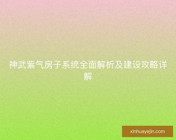 神武紫气房子系统全面解析及建设攻略详解