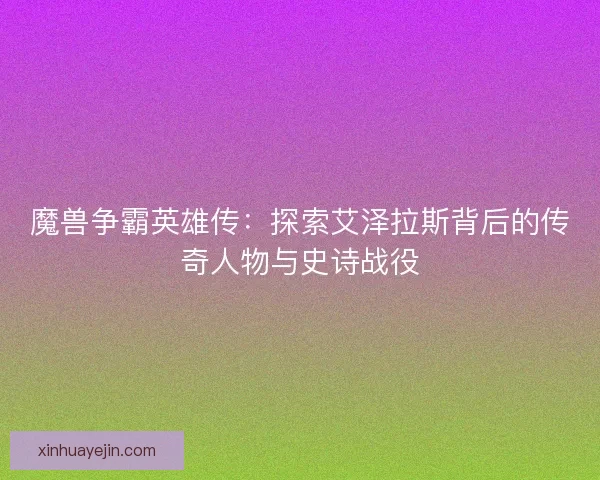魔兽争霸英雄传：探索艾泽拉斯背后的传奇人物与史诗战役