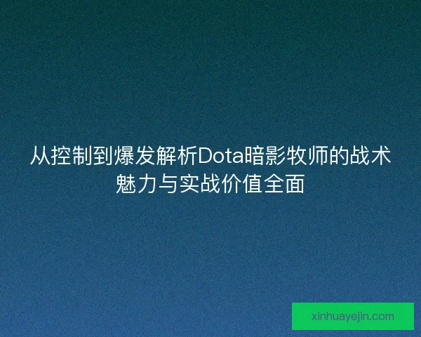 从控制到爆发解析Dota暗影牧师的战术魅力与实战价值全面
