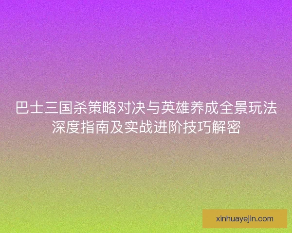 巴士三国杀策略对决与英雄养成全景玩法深度指南及实战进阶技巧解密