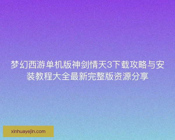 梦幻西游单机版神剑情天3下载攻略与安装教程大全最新完整版资源分享