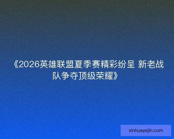 《2026英雄联盟夏季赛精彩纷呈 新老战队争夺顶级荣耀》