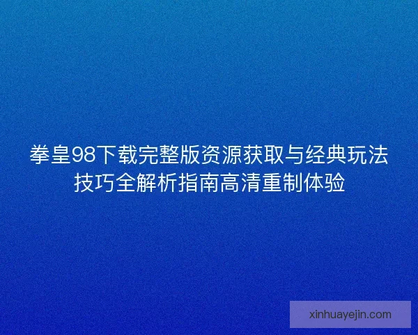 拳皇98下载完整版资源获取与经典玩法技巧全解析指南高清重制体验
