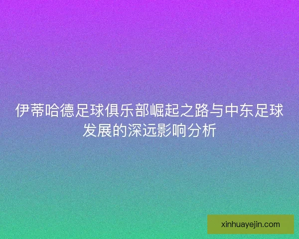 伊蒂哈德足球俱乐部崛起之路与中东足球发展的深远影响分析