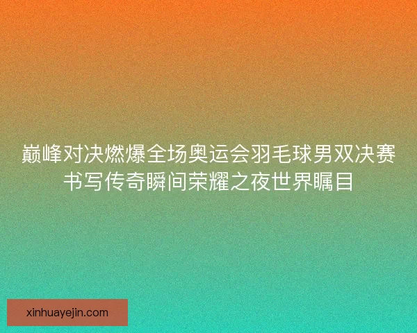 巅峰对决燃爆全场奥运会羽毛球男双决赛书写传奇瞬间荣耀之夜世界瞩目