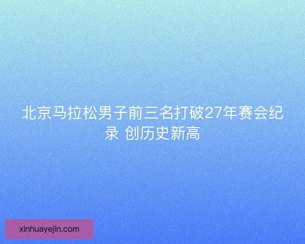 北京马拉松男子前三名打破27年赛会纪录 创历史新高