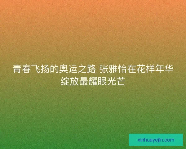青春飞扬的奥运之路 张雅怡在花样年华绽放最耀眼光芒