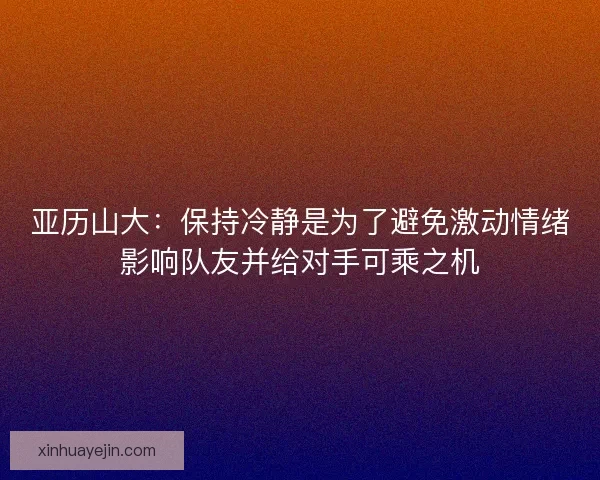 亚历山大：保持冷静是为了避免激动情绪影响队友并给对手可乘之机