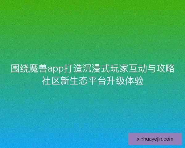 围绕魔兽app打造沉浸式玩家互动与攻略社区新生态平台升级体验