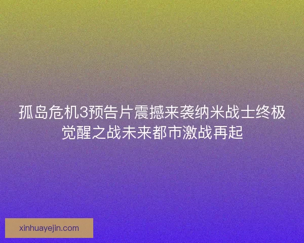 孤岛危机3预告片震撼来袭纳米战士终极觉醒之战未来都市激战再起