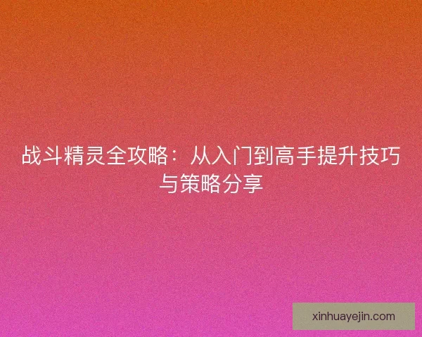 战斗精灵全攻略：从入门到高手提升技巧与策略分享