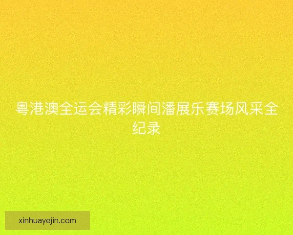 粤港澳全运会精彩瞬间潘展乐赛场风采全纪录