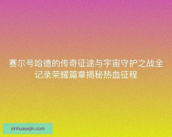 赛尔号哈德的传奇征途与宇宙守护之战全记录荣耀篇章揭秘热血征程