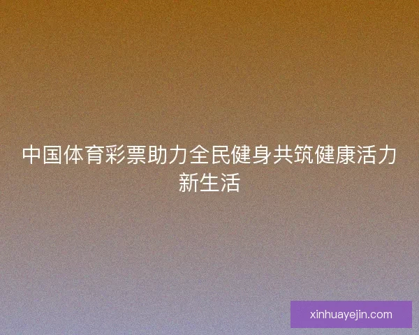 中国体育彩票助力全民健身共筑健康活力新生活