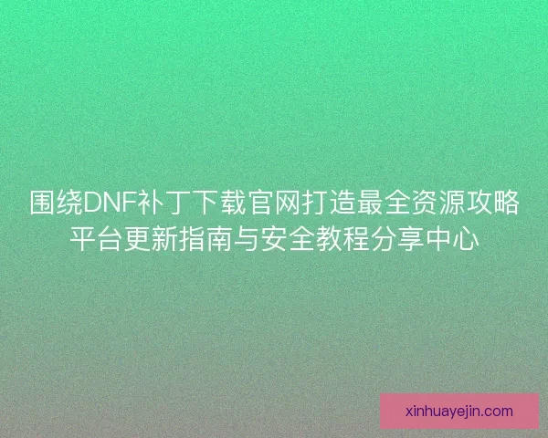围绕DNF补丁下载官网打造最全资源攻略平台更新指南与安全教程分享中心