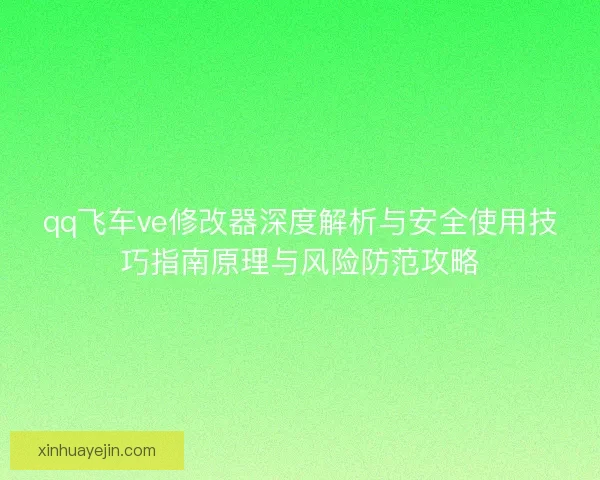 qq飞车ve修改器深度解析与安全使用技巧指南原理与风险防范攻略