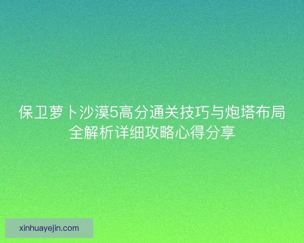 保卫萝卜沙漠5高分通关技巧与炮塔布局全解析详细攻略心得分享