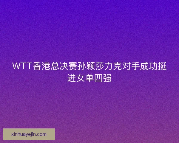 WTT香港总决赛孙颖莎力克对手成功挺进女单四强
