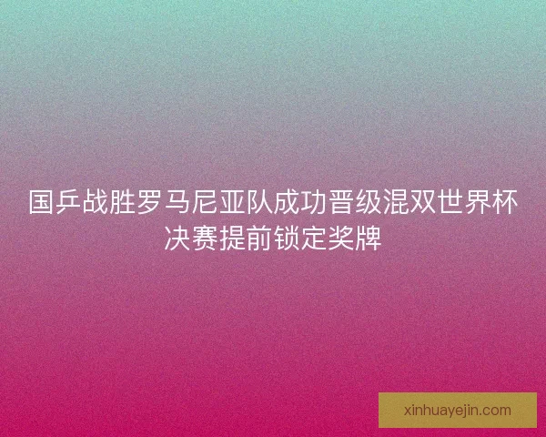 国乒战胜罗马尼亚队成功晋级混双世界杯决赛提前锁定奖牌