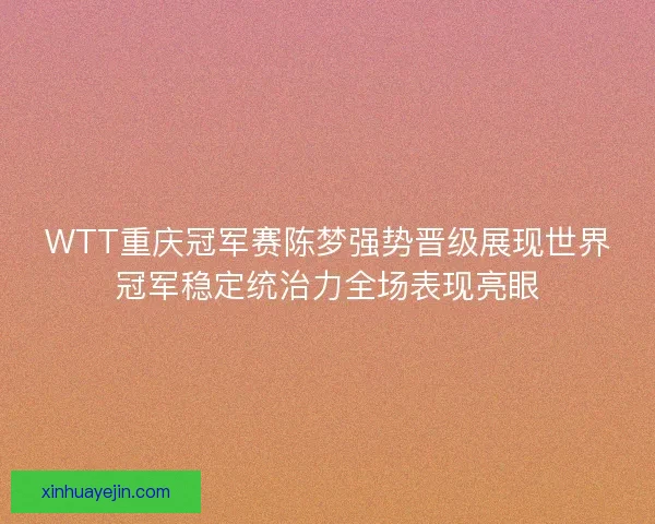 WTT重庆冠军赛陈梦强势晋级展现世界冠军稳定统治力全场表现亮眼 WTT重庆冠军赛陈梦强势晋级展现世界冠军稳定统治力全场表现亮眼