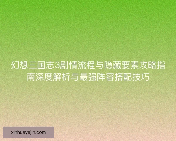 幻想三国志3剧情流程与隐藏要素攻略指南深度解析与最强阵容搭配技巧