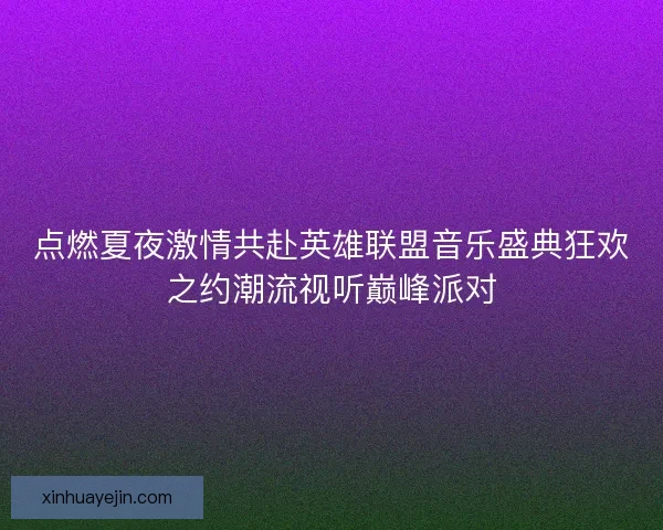 点燃夏夜激情共赴英雄联盟音乐盛典狂欢之约潮流视听巅峰派对 点燃夏夜激情共赴英雄联盟音乐盛典狂欢之约潮流视听巅峰派对