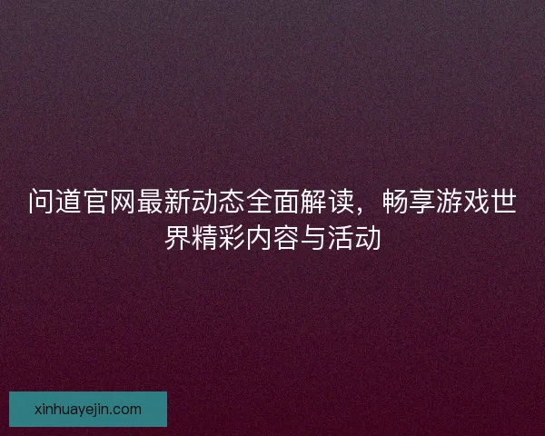 问道官网最新动态全面解读，畅享游戏世界精彩内容与活动