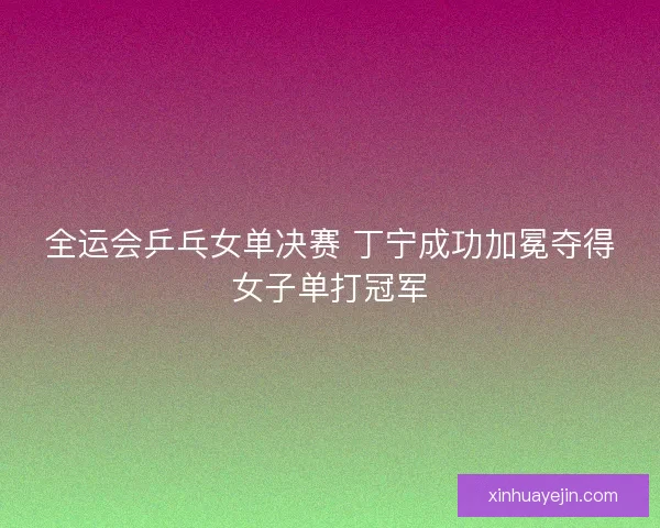 全运会乒乓女单决赛 丁宁成功加冕夺得女子单打冠军
