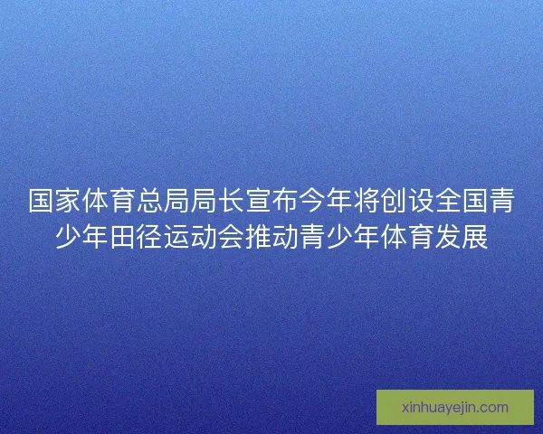 国家体育总局局长宣布今年将创设全国青少年田径运动会推动青少年体育发展 国家体育总局局长宣布今年将创设全国青少年田径运动会推动青少年体育发展