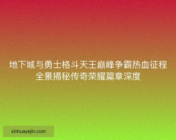 地下城与勇士格斗天王巅峰争霸热血征程全景揭秘传奇荣耀篇章深度 地下城与勇士格斗天王巅峰争霸热血征程全景揭秘传奇荣耀篇章深度