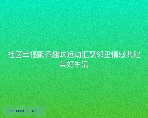 社区幸福飘香趣味运动汇聚邻里情感共建美好生活 社区幸福飘香趣味运动汇聚邻里情感共建美好生活