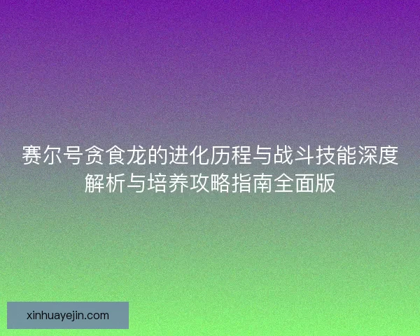 赛尔号贪食龙的进化历程与战斗技能深度解析与培养攻略指南全面版