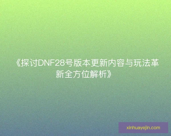 《探讨DNF28号版本更新内容与玩法革新全方位解析》