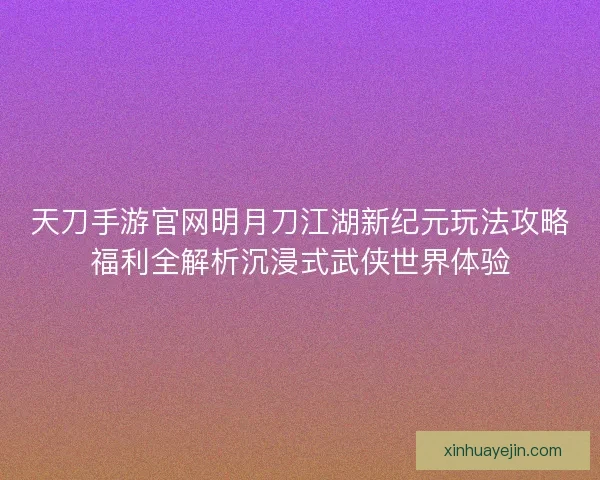 天刀手游官网明月刀江湖新纪元玩法攻略福利全解析沉浸式武侠世界体验