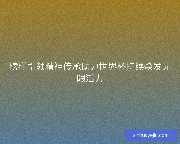 榜样引领精神传承助力世界杯持续焕发无限活力